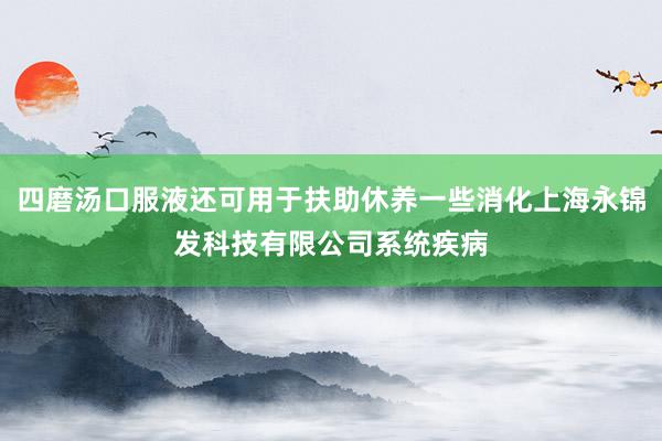 四磨汤口服液还可用于扶助休养一些消化上海永锦发科技有限公司系统疾病