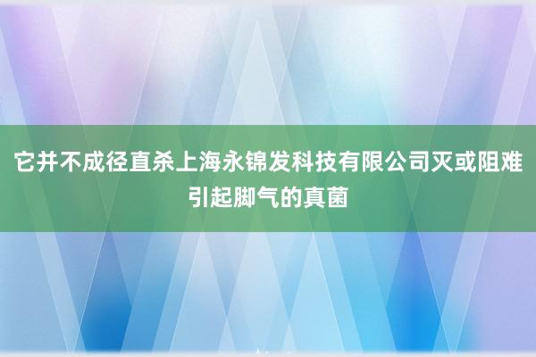 它并不成径直杀上海永锦发科技有限公司灭或阻难引起脚气的真菌